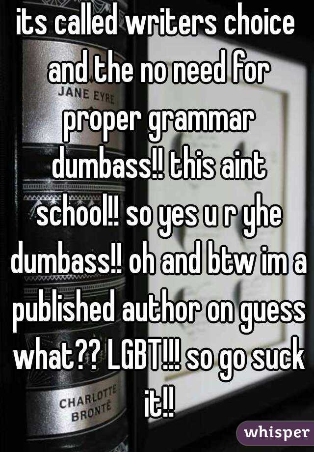 its called writers choice and the no need for proper grammar dumbass!! this aint school!! so yes u r yhe dumbass!! oh and btw im a published author on guess what?? LGBT!!! so go suck it!!