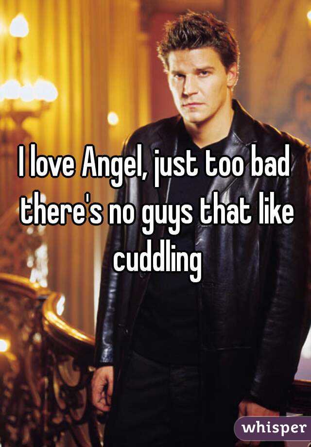 I love Angel, just too bad there's no guys that like cuddling