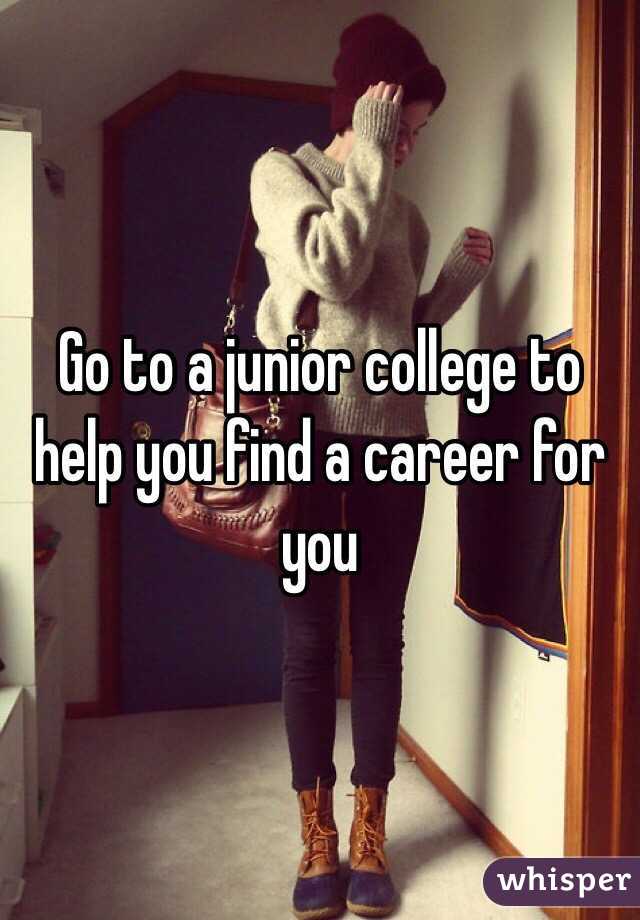 Go to a junior college to help you find a career for you 