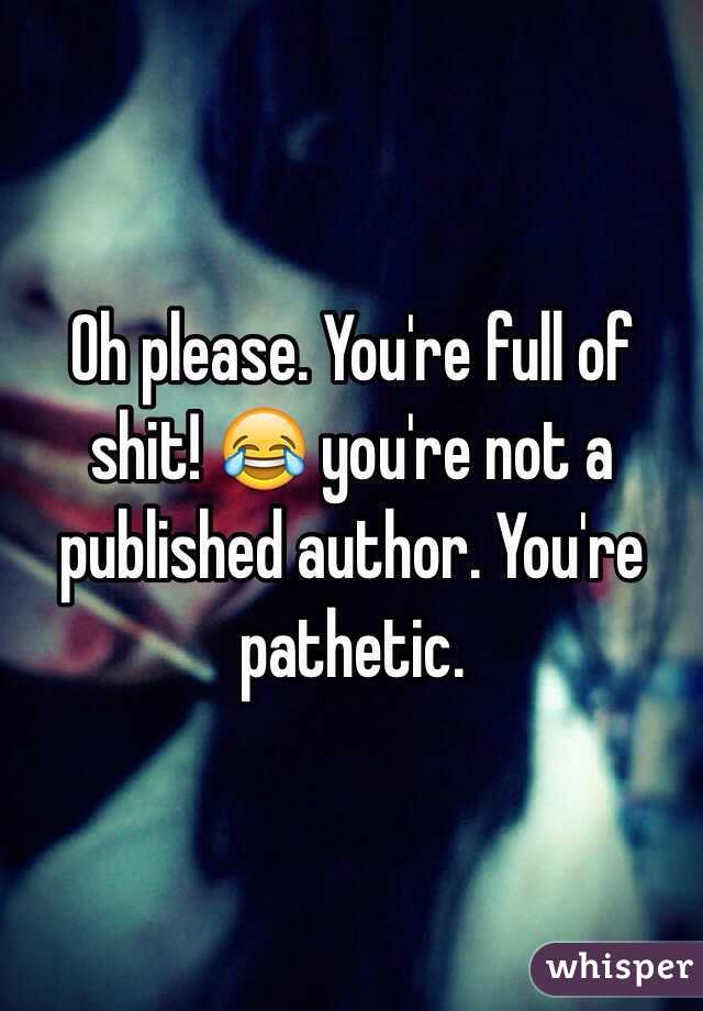 Oh please. You're full of shit! 😂 you're not a published author. You're pathetic.