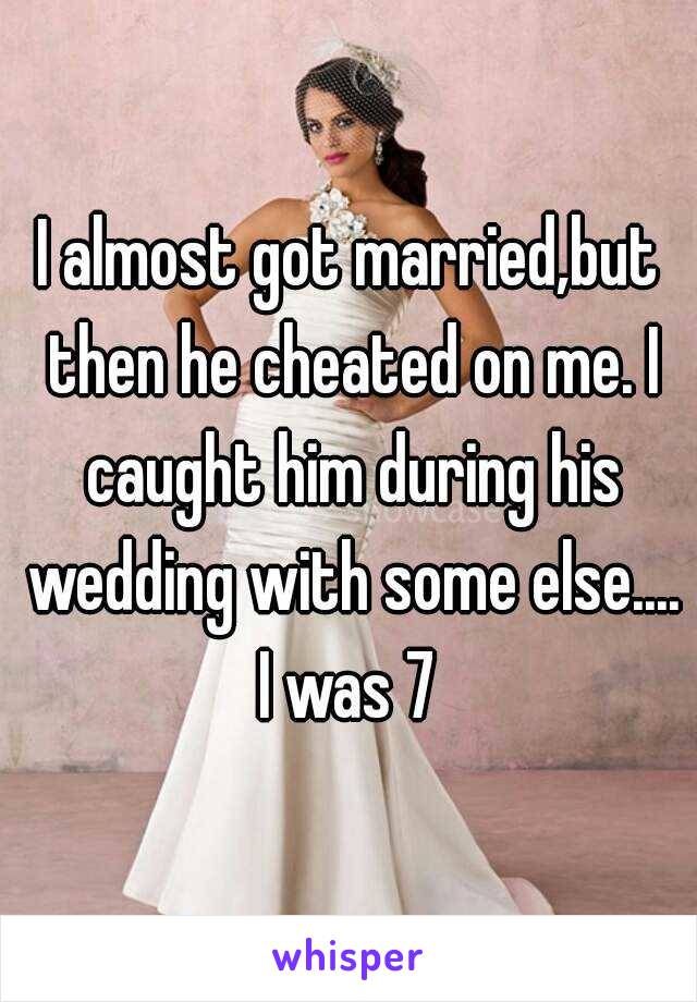 I almost got married,but then he cheated on me. I caught him during his wedding with some else....
I was 7