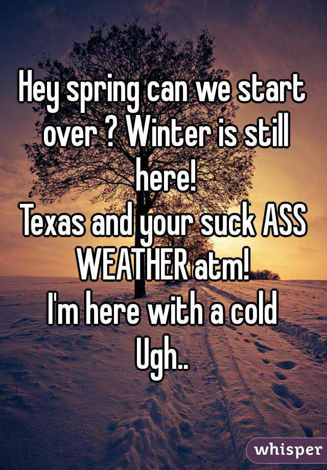 Hey spring can we start over ? Winter is still here!
Texas and your suck ASS
WEATHER atm!
I'm here with a cold
Ugh..