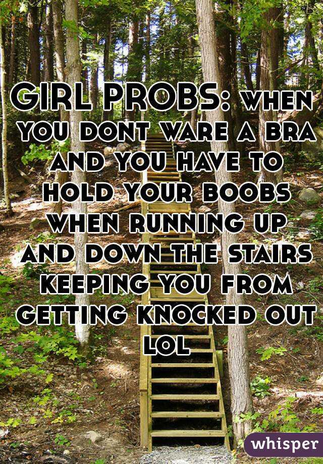 GIRL PROBS: when you dont ware a bra and you have to hold your boobs when running up and down the stairs keeping you from getting knocked out lol