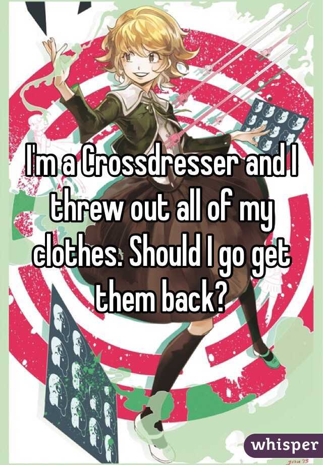 I'm a Crossdresser and I threw out all of my clothes. Should I go get them back? 