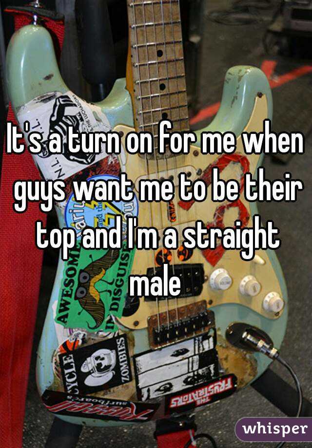 It's a turn on for me when guys want me to be their top and I'm a straight male 