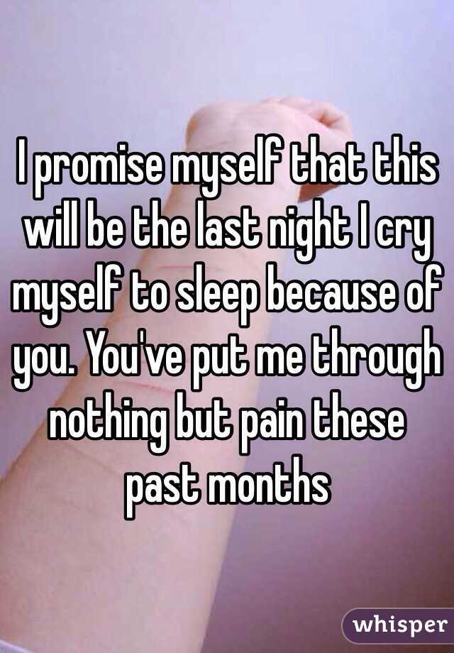 I promise myself that this will be the last night I cry myself to sleep because of you. You've put me through nothing but pain these past months 