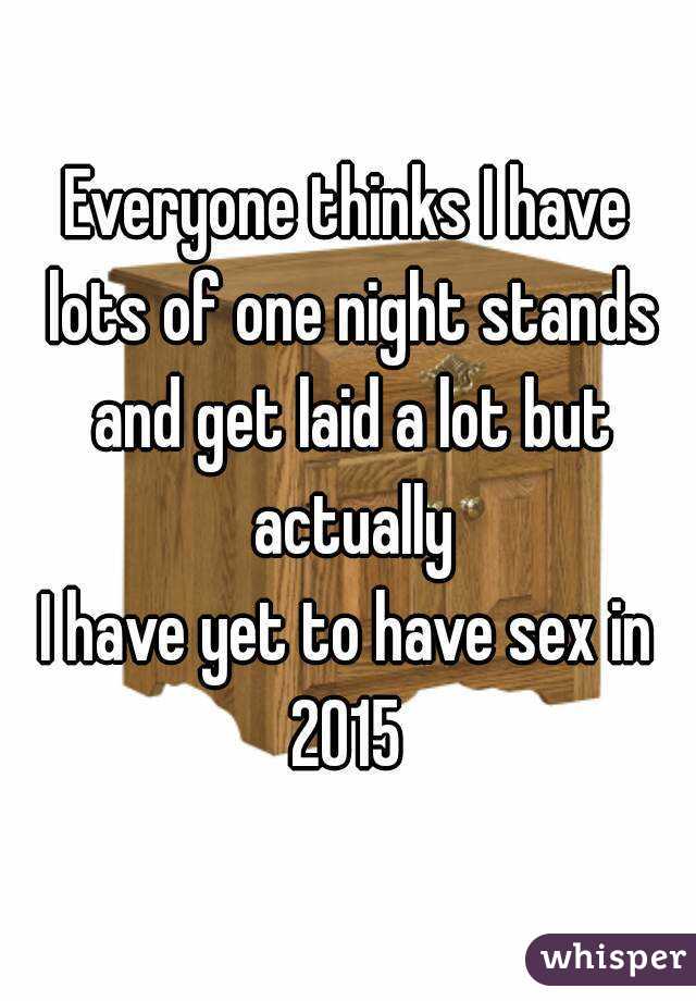 Everyone thinks I have lots of one night stands and get laid a lot but actually
I have yet to have sex in 2015 