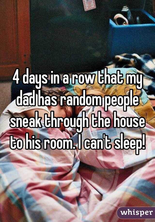 4 days in a row that my dad has random people sneak through the house to his room. I can't sleep!