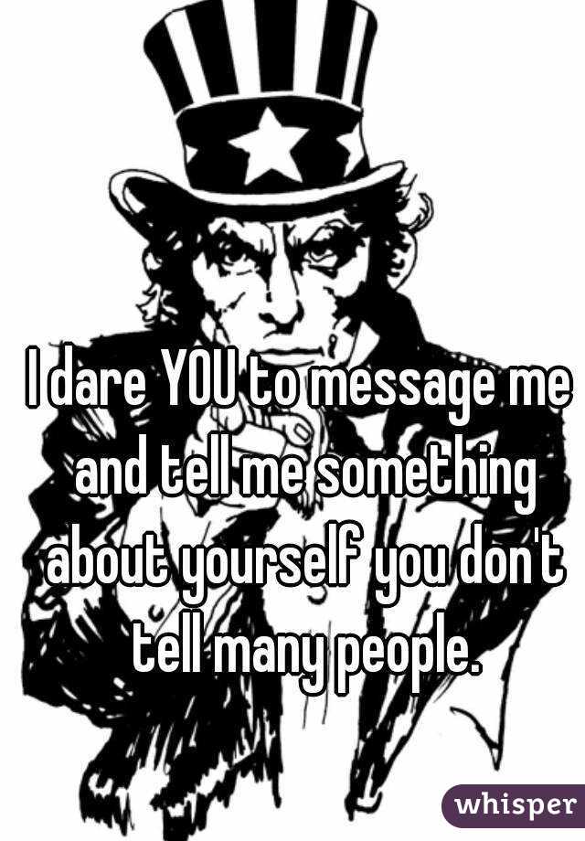 I dare YOU to message me and tell me something about yourself you don't tell many people.