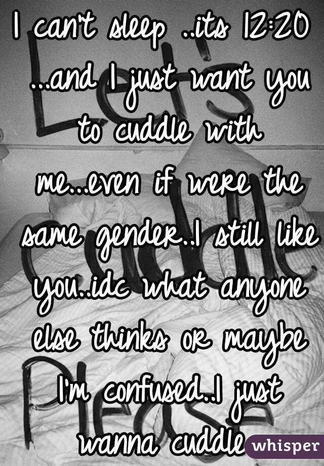 I can't sleep ..its 12:20 ...and I just want you to cuddle with me...even if were the same gender..I still like you..idc what anyone else thinks or maybe I'm confused..I just wanna cuddle..