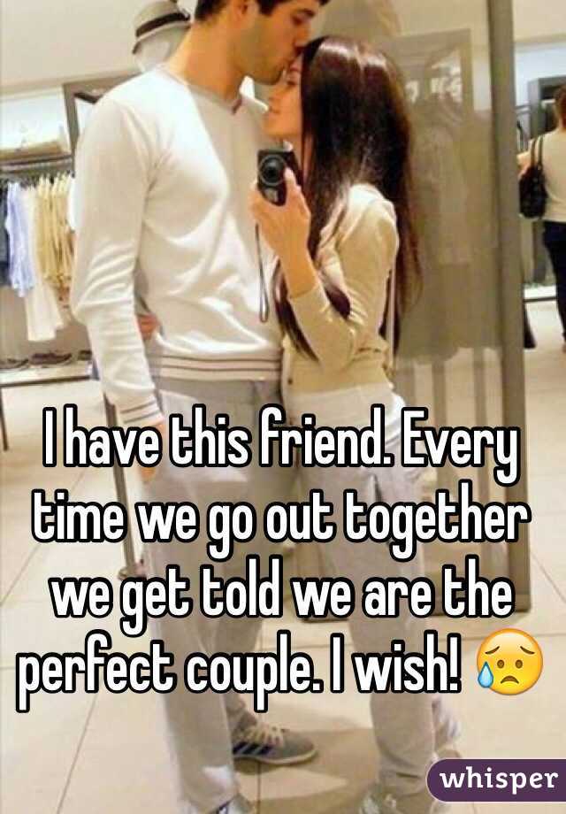 I have this friend. Every time we go out together we get told we are the perfect couple. I wish! 😥