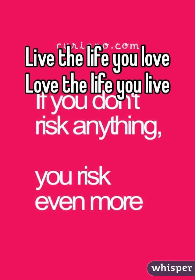 Live the life you love
Love the life you live