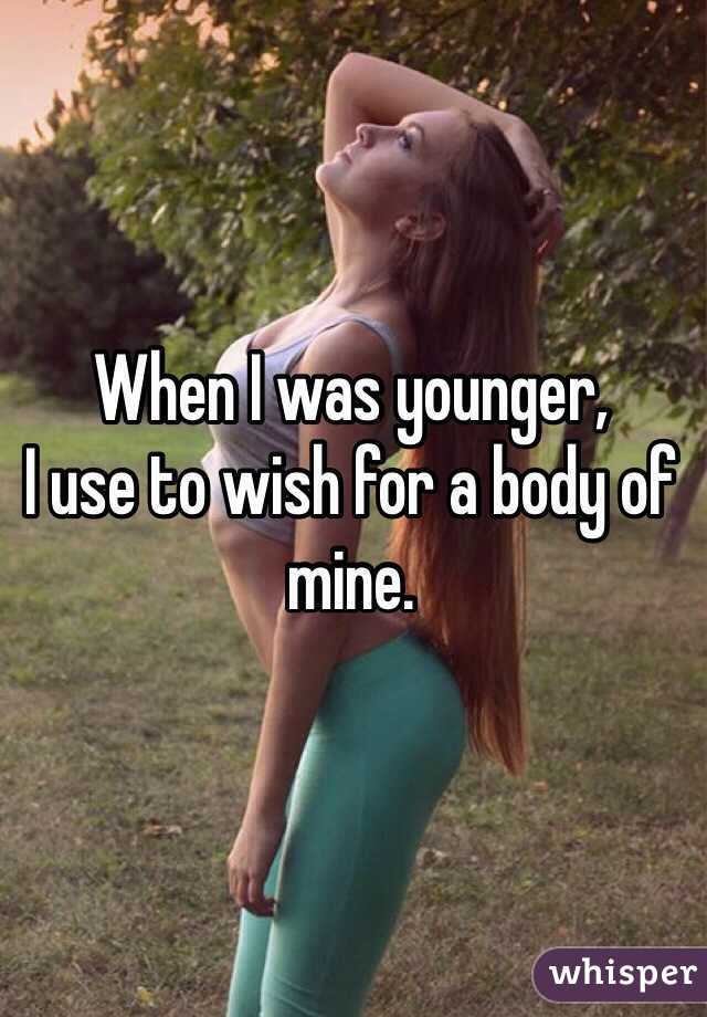 When I was younger,
I use to wish for a body of mine.