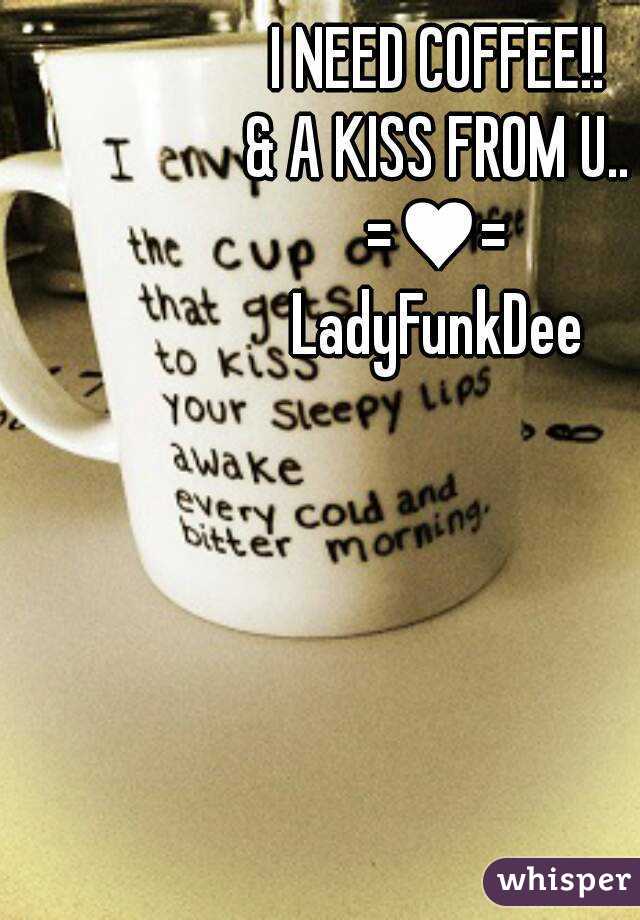 I NEED COFFEE!!
& A KISS FROM U..
=♥=
LadyFunkDee