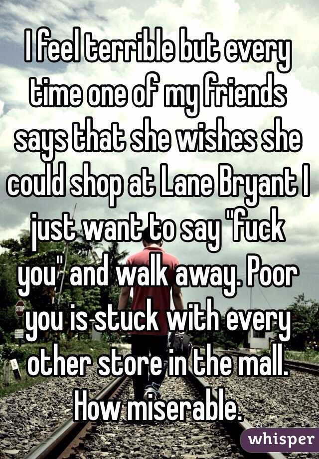 I feel terrible but every time one of my friends says that she wishes she could shop at Lane Bryant I just want to say "fuck you" and walk away. Poor you is stuck with every other store in the mall. How miserable.