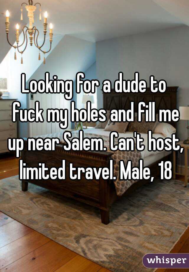 Looking for a dude to fuck my holes and fill me up near Salem. Can't host, limited travel. Male, 18