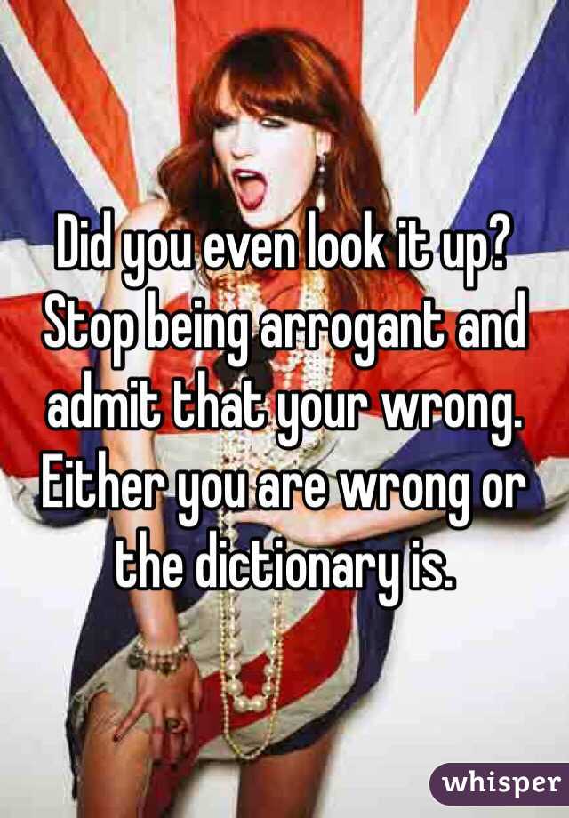 Did you even look it up? Stop being arrogant and admit that your wrong.  Either you are wrong or the dictionary is.