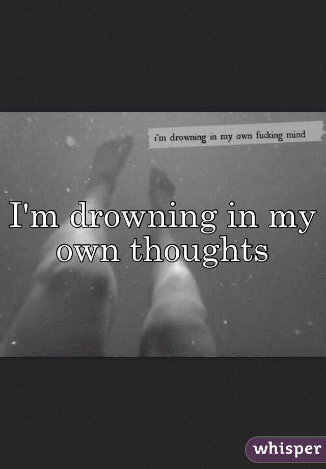 I'm drowning in my own thoughts 