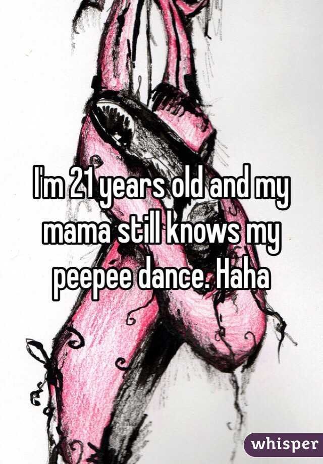 I'm 21 years old and my mama still knows my peepee dance. Haha