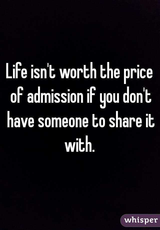 Life isn't worth the price of admission if you don't have someone to share it with. 