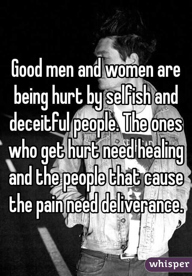 Good men and women are being hurt by selfish and deceitful people. The ones who get hurt need healing and the people that cause the pain need deliverance.