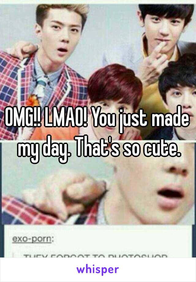 OMG!! LMAO! You just made my day. That's so cute.