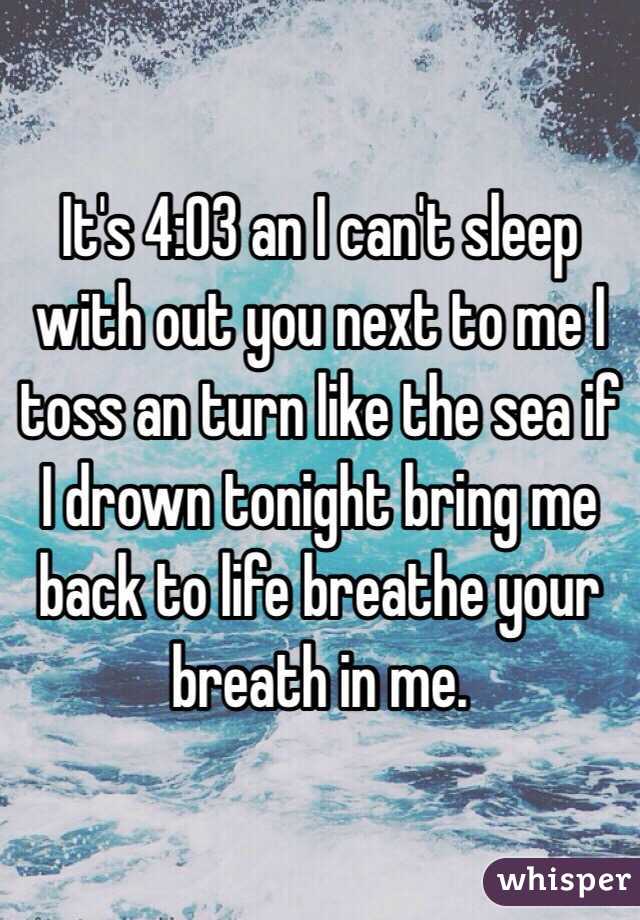 It's 4:03 an I can't sleep with out you next to me I toss an turn like the sea if I drown tonight bring me back to life breathe your breath in me. 