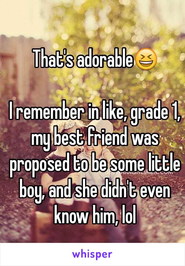 That's adorable😆

I remember in like, grade 1, my best friend was proposed to be some little boy, and she didn't even know him, lol