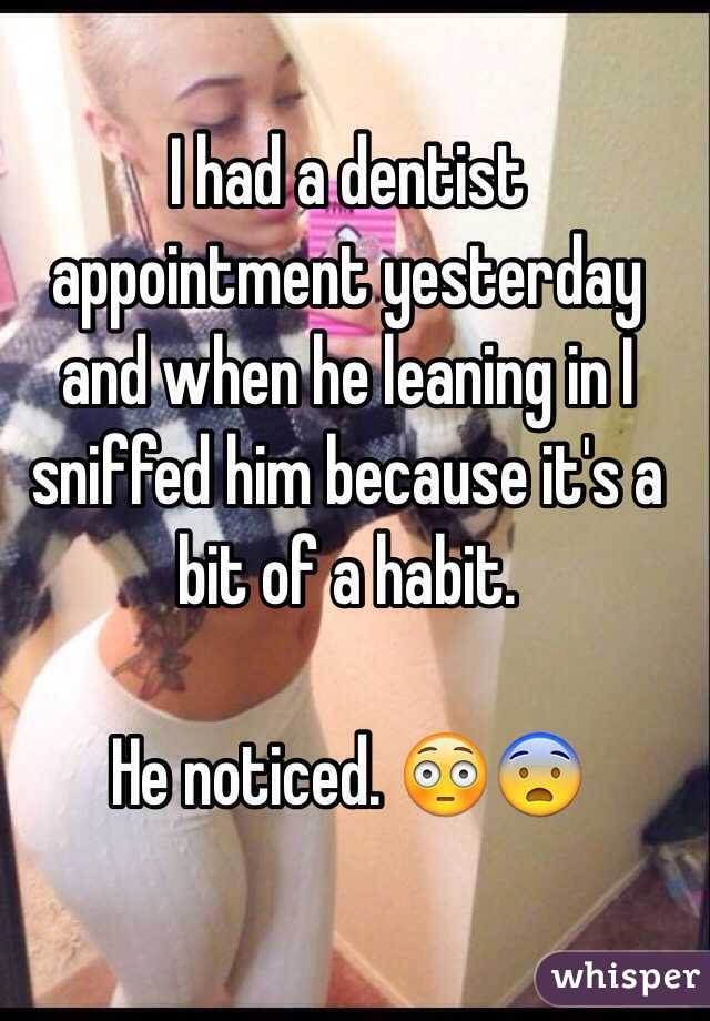 I had a dentist appointment yesterday and when he leaning in I sniffed him because it's a bit of a habit.

He noticed. 😳😨