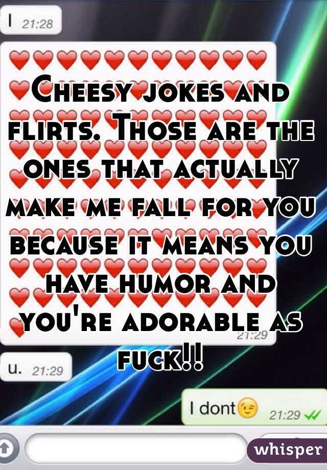 Cheesy jokes and flirts. Those are the ones that actually make me fall for you because it means you have humor and you're adorable as fuck!! 