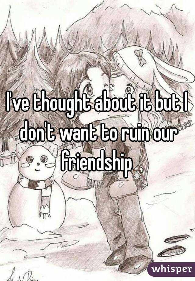 I've thought about it but I don't want to ruin our friendship 