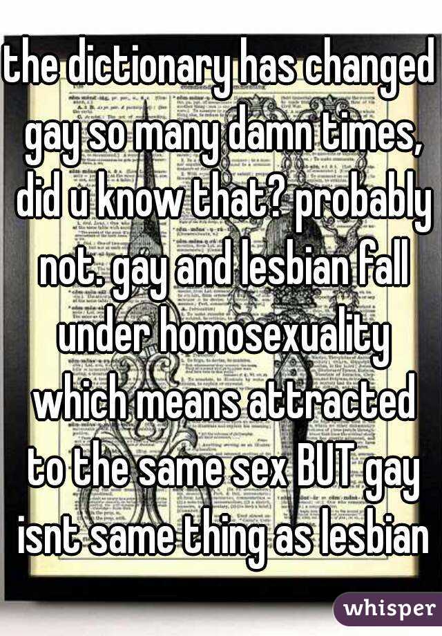 the dictionary has changed gay so many damn times, did u know that? probably not. gay and lesbian fall under homosexuality which means attracted to the same sex BUT gay isnt same thing as lesbian