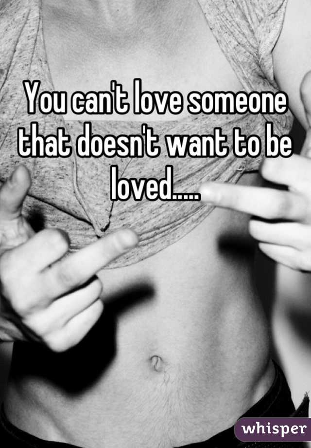 You can't love someone that doesn't want to be loved.....