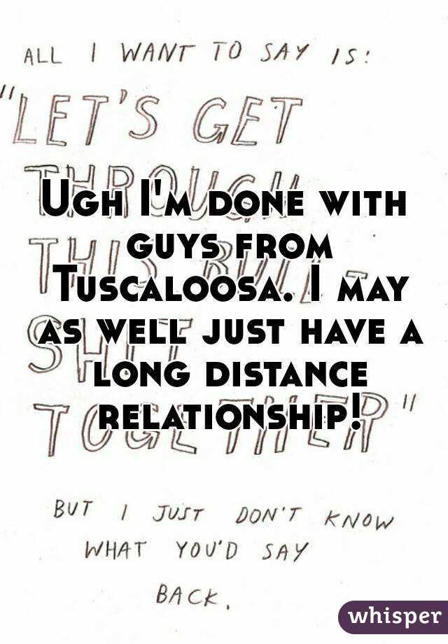 Ugh I'm done with guys from Tuscaloosa. I may as well just have a long distance relationship!