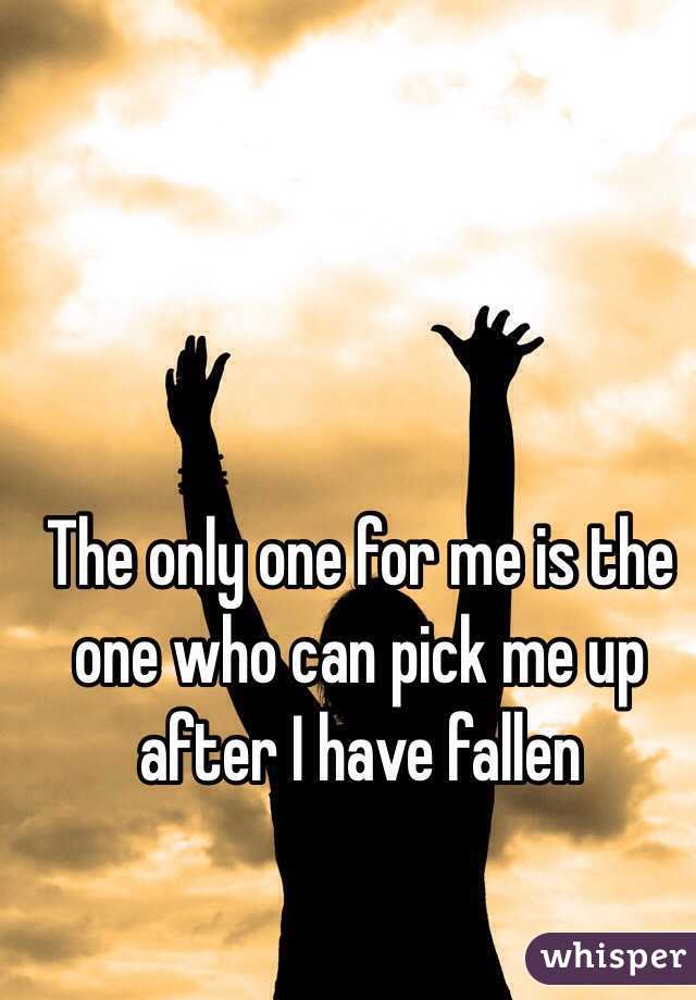 The only one for me is the one who can pick me up after I have fallen