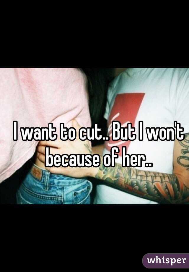 I want to cut.. But I won't because of her.. 
