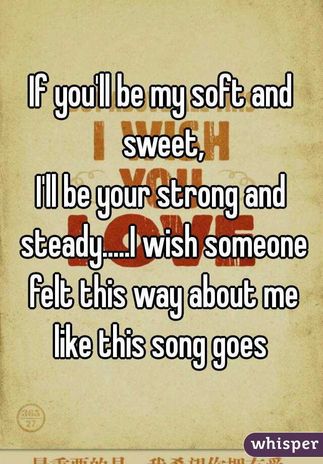 If you'll be my soft and sweet,
I'll be your strong and steady.....I wish someone felt this way about me like this song goes 