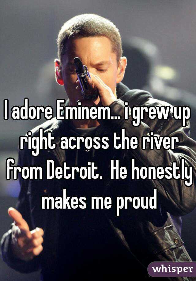 I adore Eminem... i grew up right across the river from Detroit.  He honestly makes me proud