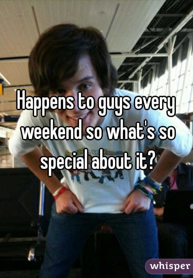 Happens to guys every weekend so what's so special about it?