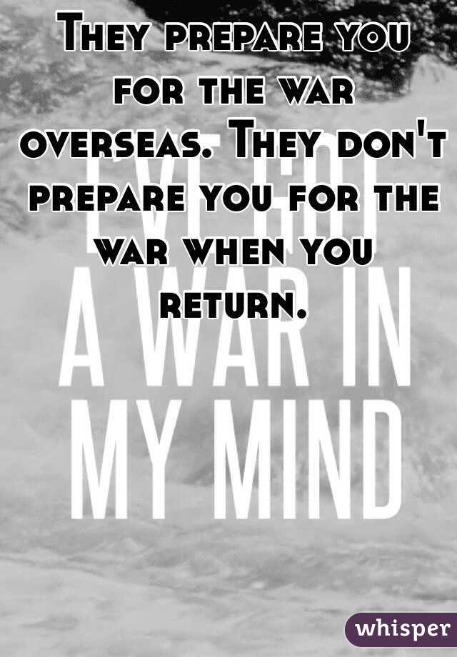 They prepare you for the war overseas. They don't prepare you for the war when you return.