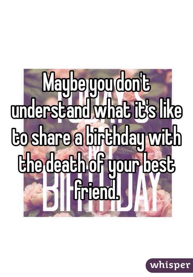 Maybe you don't understand what it's like to share a birthday with the death of your best friend. 