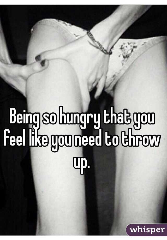 Being so hungry that you feel like you need to throw up. 