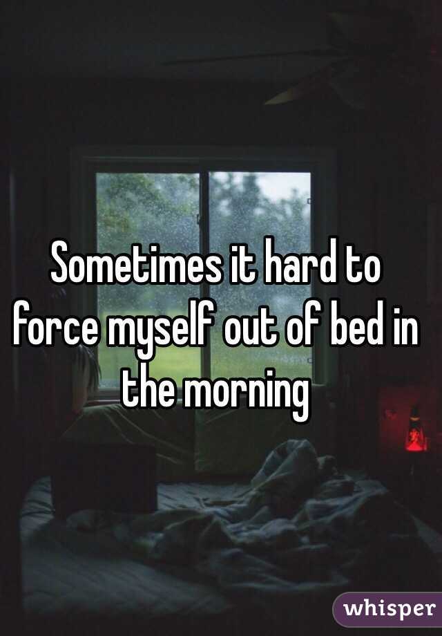 Sometimes it hard to force myself out of bed in the morning