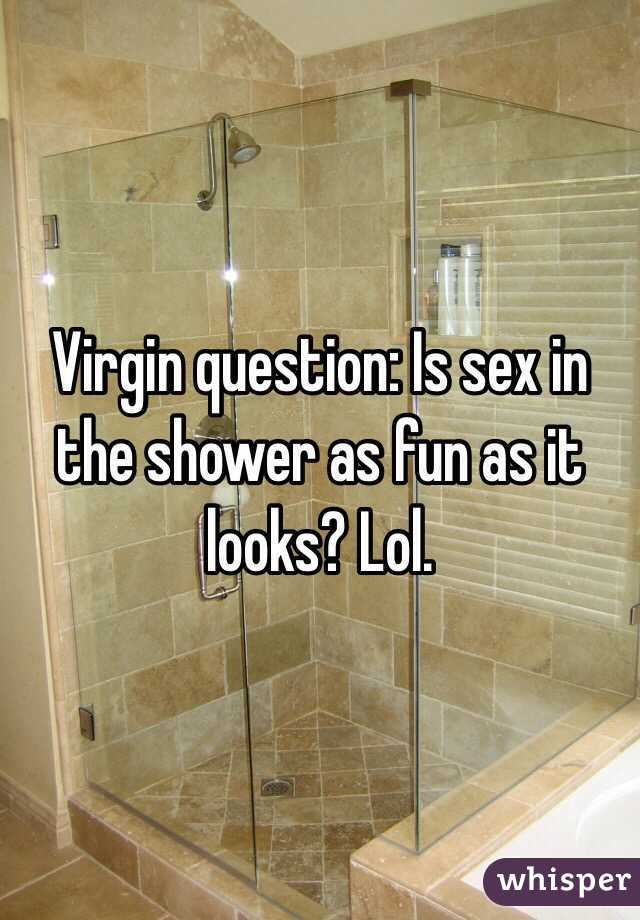 Virgin question: Is sex in the shower as fun as it looks? Lol. 