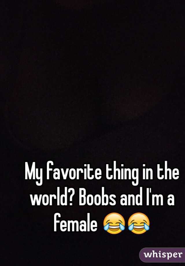 My favorite thing in the world? Boobs and I'm a female 😂😂