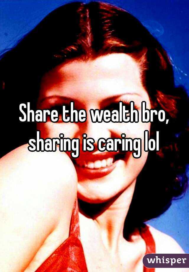 Share the wealth bro, sharing is caring lol 