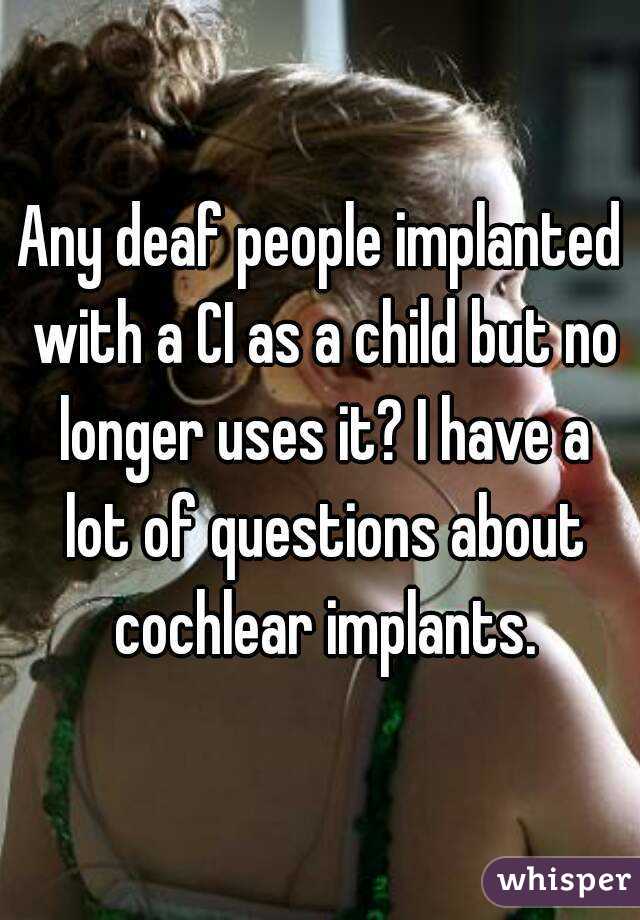 Any deaf people implanted with a CI as a child but no longer uses it? I have a lot of questions about cochlear implants.