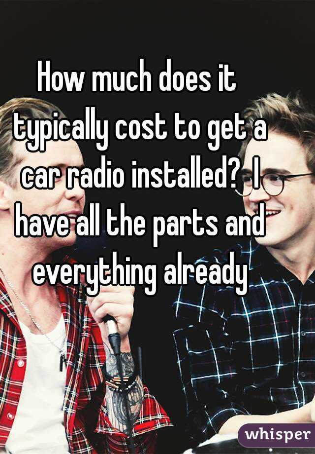 How much does it typically cost to get a car radio installed?  I have all the parts and everything already