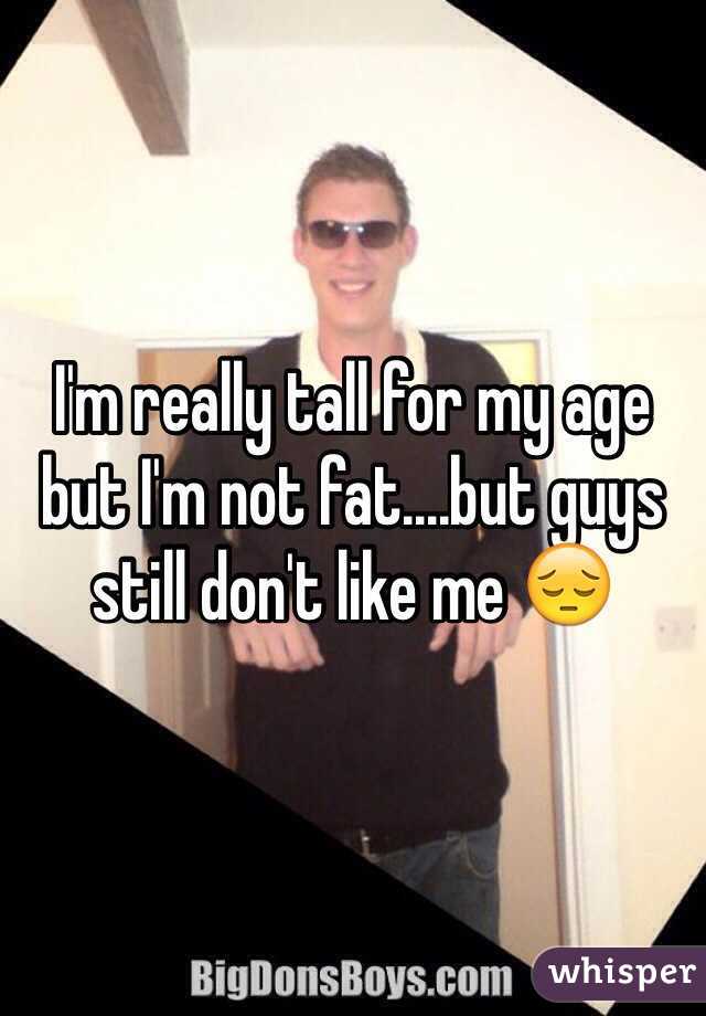 I'm really tall for my age but I'm not fat....but guys still don't like me 😔