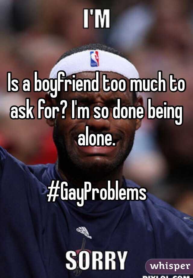 Is a boyfriend too much to ask for? I'm so done being alone.

#GayProblems